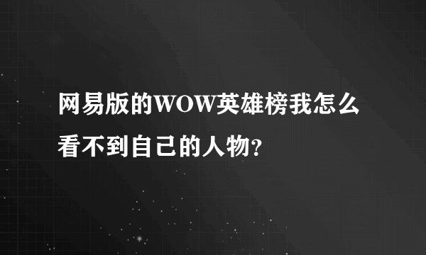 网易版的WOW英雄榜我怎么看不到自己的人物？