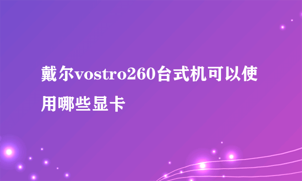 戴尔vostro260台式机可以使用哪些显卡