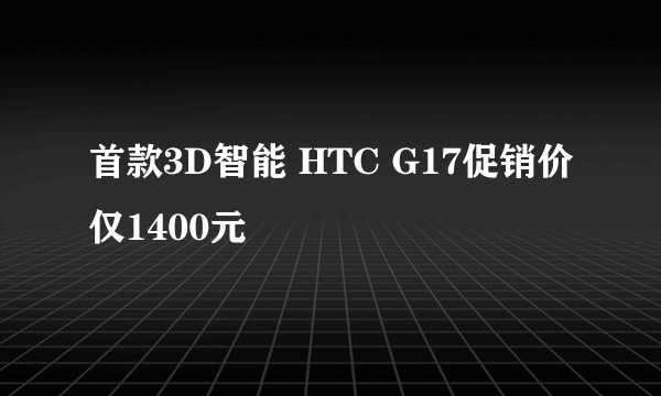 首款3D智能 HTC G17促销价仅1400元