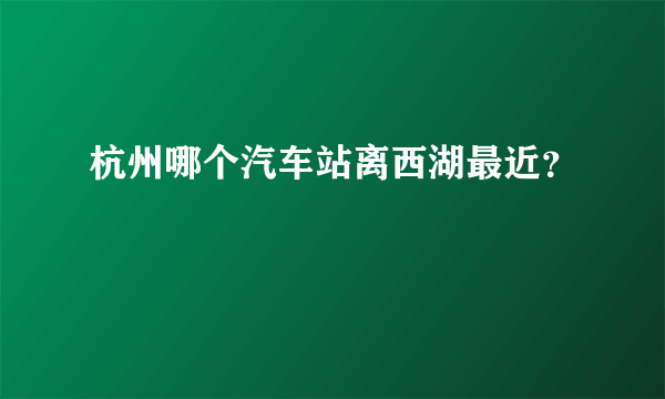 杭州哪个汽车站离西湖最近？