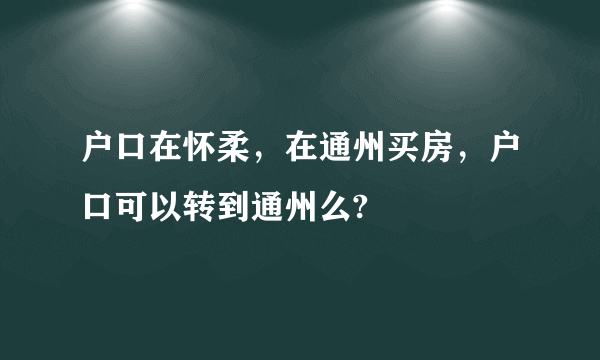 户口在怀柔，在通州买房，户口可以转到通州么?