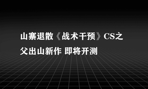 山寨退散《战术干预》CS之父出山新作 即将开测