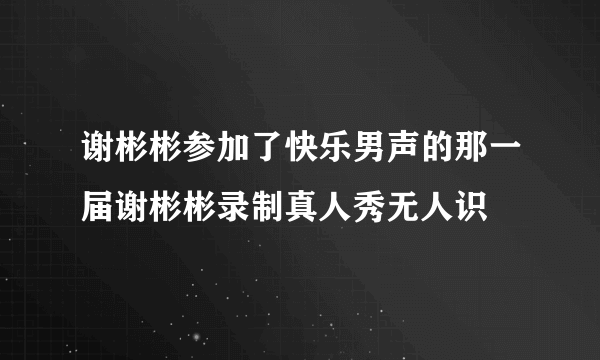 谢彬彬参加了快乐男声的那一届谢彬彬录制真人秀无人识