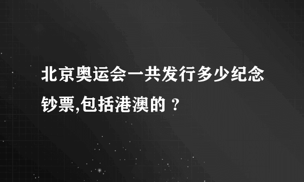 北京奥运会一共发行多少纪念钞票,包括港澳的 ?