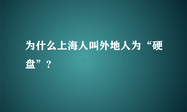 为什么上海人叫外地人为“硬盘”?