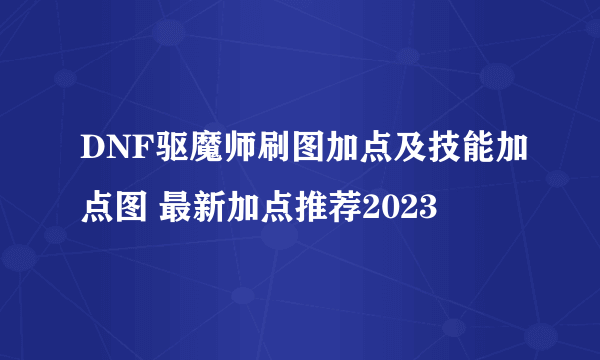 DNF驱魔师刷图加点及技能加点图 最新加点推荐2023