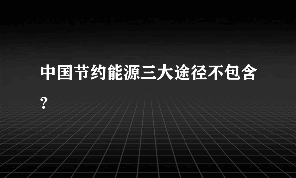 中国节约能源三大途径不包含？