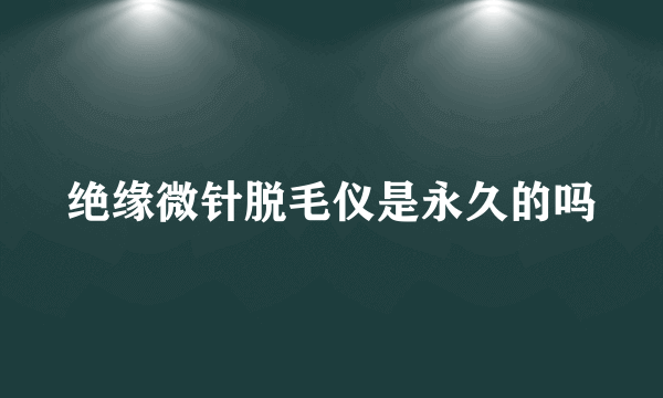 绝缘微针脱毛仪是永久的吗