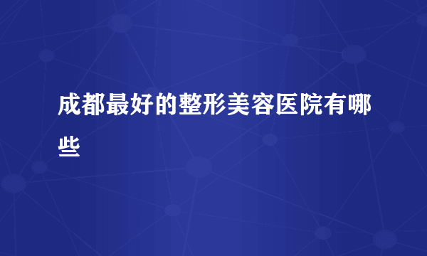 成都最好的整形美容医院有哪些