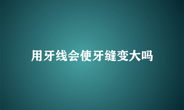 用牙线会使牙缝变大吗