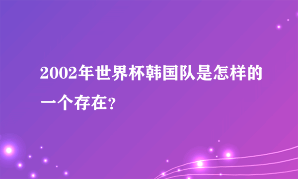 2002年世界杯韩国队是怎样的一个存在？