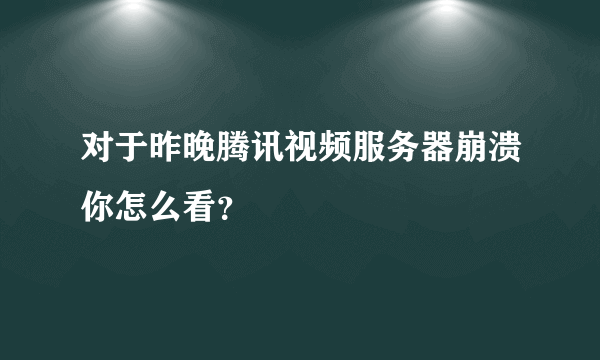 对于昨晚腾讯视频服务器崩溃你怎么看？