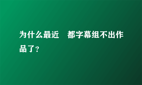 为什么最近桜都字幕组不出作品了？