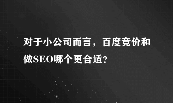 对于小公司而言，百度竞价和做SEO哪个更合适？