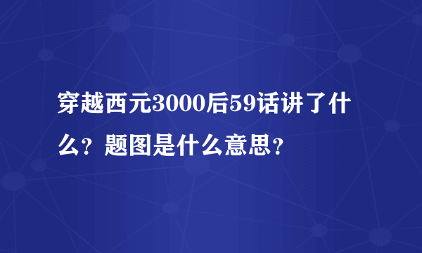 穿越西元3000后59话讲了什么？题图是什么意思？