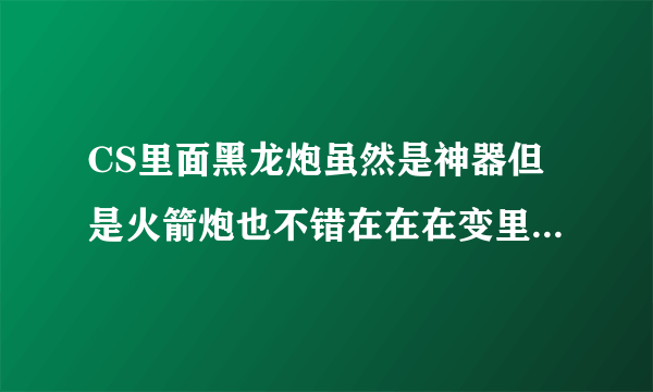 CS里面黑龙炮虽然是神器但是火箭炮也不错在在在变里打红色门火箭炮威力也太小了吧才800左右黑龙跑2000