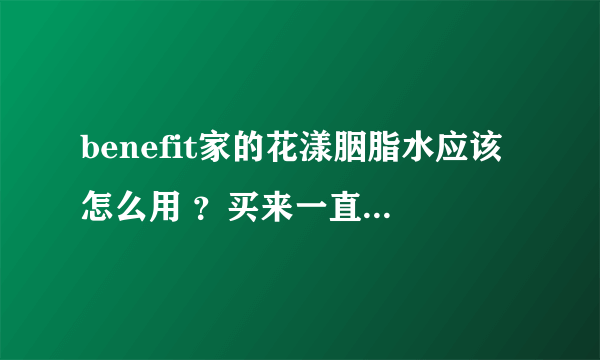 benefit家的花漾胭脂水应该怎么用 ？买来一直不知道怎么使用