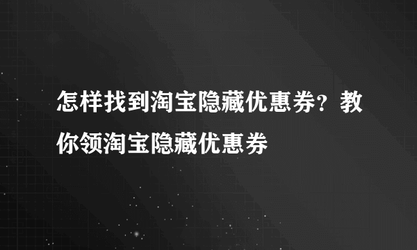 怎样找到淘宝隐藏优惠券？教你领淘宝隐藏优惠券