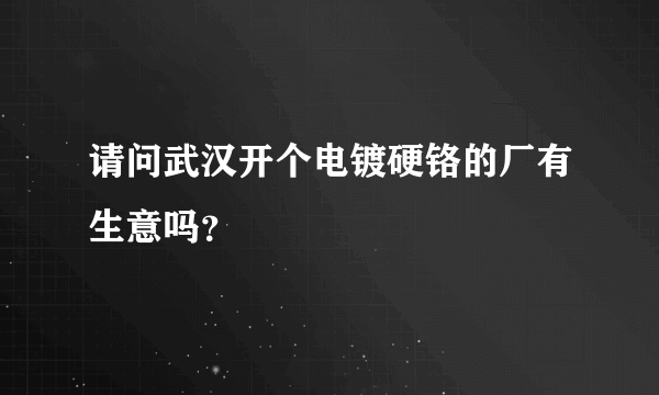 请问武汉开个电镀硬铬的厂有生意吗？