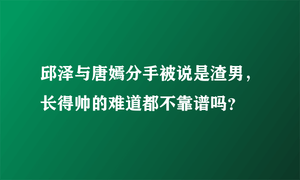 邱泽与唐嫣分手被说是渣男，长得帅的难道都不靠谱吗？