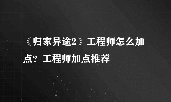 《归家异途2》工程师怎么加点？工程师加点推荐