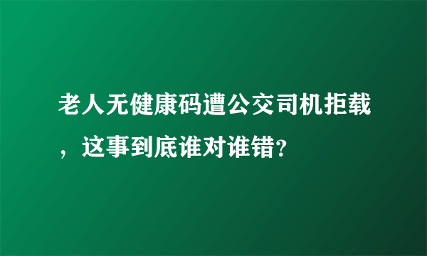 老人无健康码遭公交司机拒载，这事到底谁对谁错？