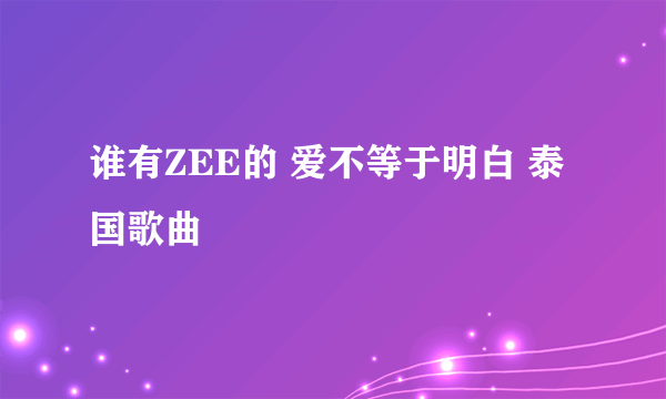 谁有ZEE的 爱不等于明白 泰国歌曲