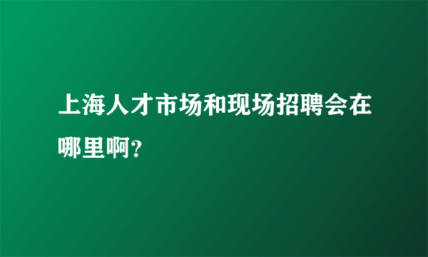 上海人才市场和现场招聘会在哪里啊？