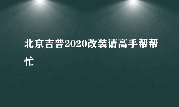 北京吉普2020改装请高手帮帮忙