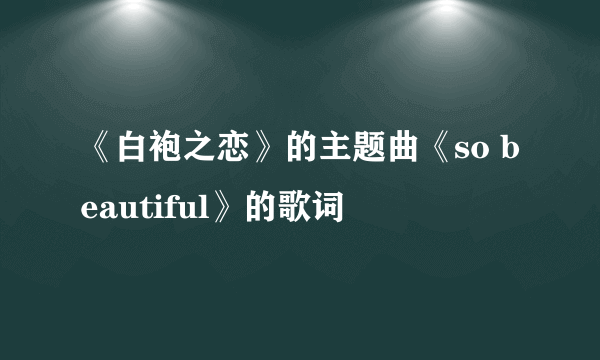 《白袍之恋》的主题曲《so beautiful》的歌词