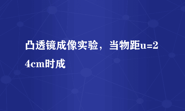 凸透镜成像实验，当物距u=24cm时成