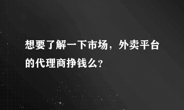 想要了解一下市场，外卖平台的代理商挣钱么？