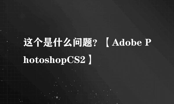 这个是什么问题？【Adobe PhotoshopCS2】