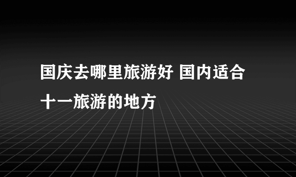 国庆去哪里旅游好 国内适合十一旅游的地方