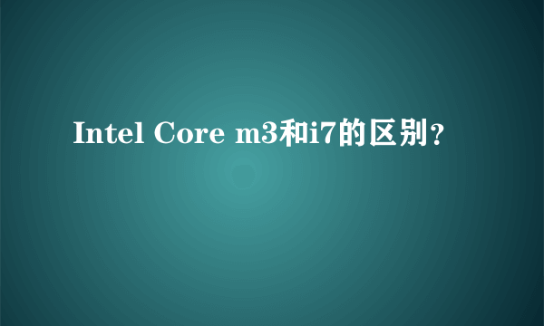 Intel Core m3和i7的区别？