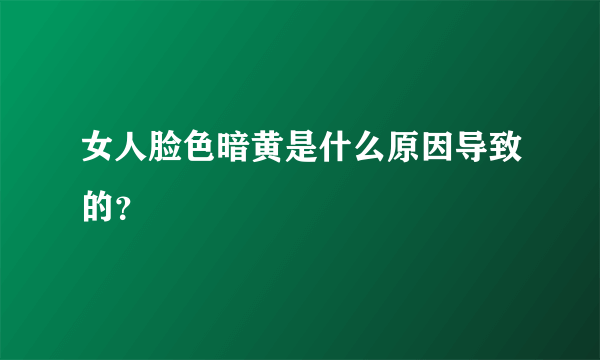 女人脸色暗黄是什么原因导致的？