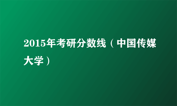 2015年考研分数线（中国传媒大学）