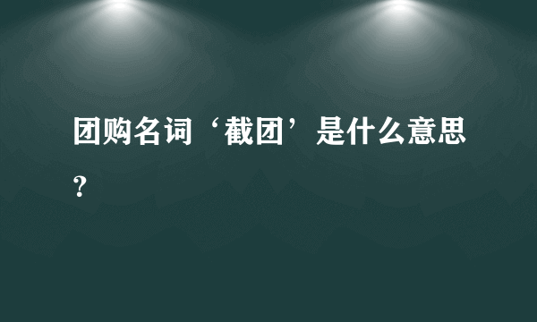 团购名词‘截团’是什么意思？