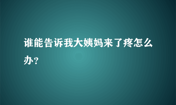 谁能告诉我大姨妈来了疼怎么办？