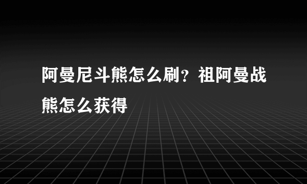 阿曼尼斗熊怎么刷？祖阿曼战熊怎么获得