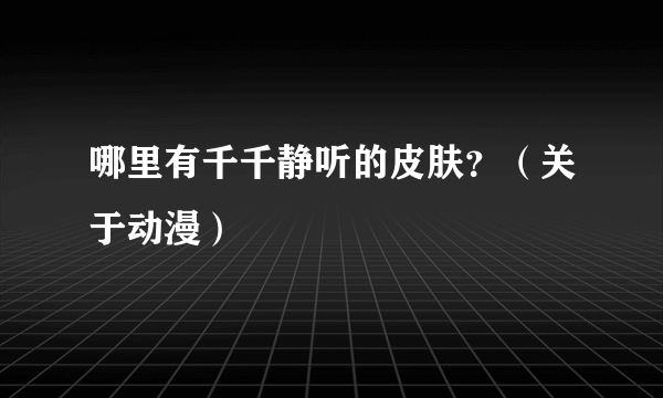 哪里有千千静听的皮肤？（关于动漫）