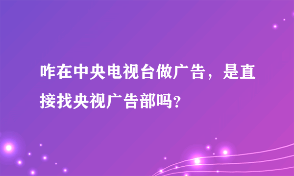 咋在中央电视台做广告，是直接找央视广告部吗？