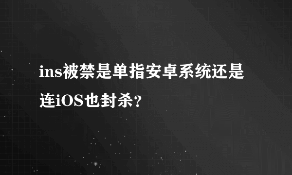 ins被禁是单指安卓系统还是连iOS也封杀？