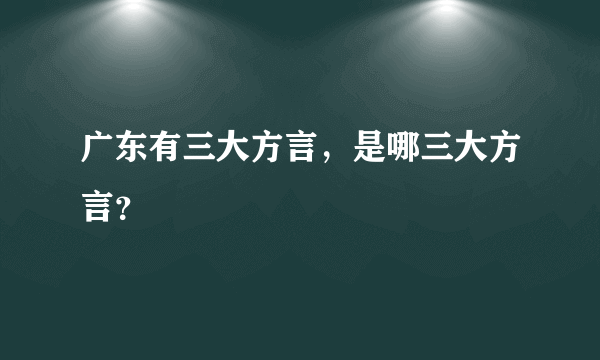 广东有三大方言，是哪三大方言？