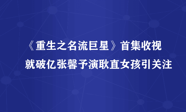 《重生之名流巨星》首集收视就破亿张馨予演耿直女孩引关注