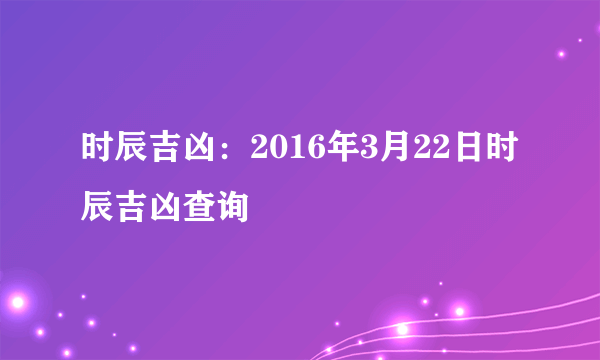 时辰吉凶：2016年3月22日时辰吉凶查询