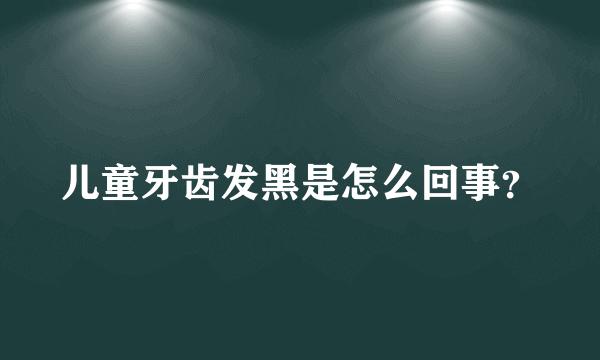 儿童牙齿发黑是怎么回事？