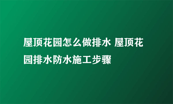 屋顶花园怎么做排水 屋顶花园排水防水施工步骤