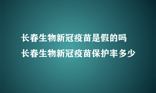 长春生物新冠疫苗是假的吗 长春生物新冠疫苗保护率多少