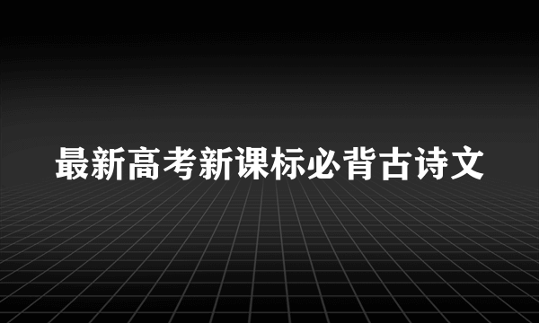 最新高考新课标必背古诗文